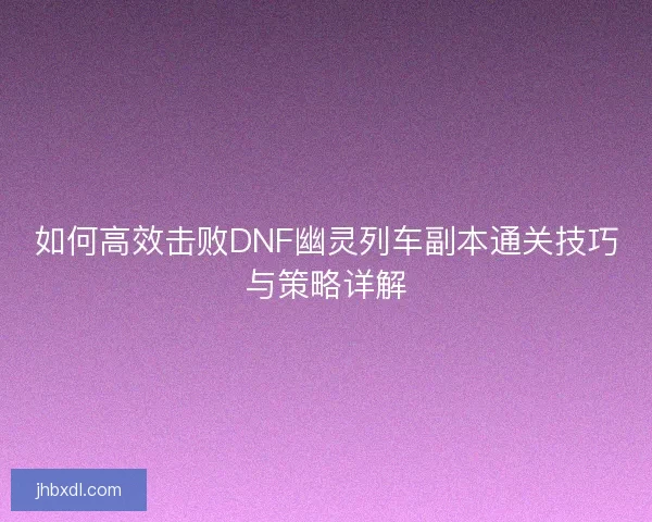 如何高效击败DNF幽灵列车副本通关技巧与策略详解