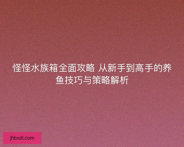 怪怪水族箱全面攻略 从新手到高手的养鱼技巧与策略解析