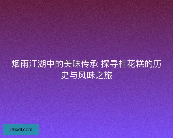 烟雨江湖中的美味传承 探寻桂花糕的历史与风味之旅