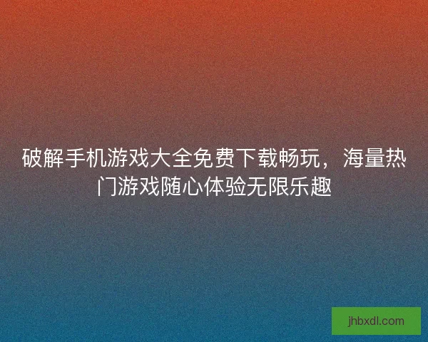 破解手机游戏大全免费下载畅玩，海量热门游戏随心体验无限乐趣