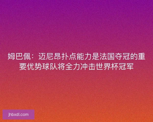 姆巴佩：迈尼昂扑点能力是法国夺冠的重要优势球队将全力冲击世界杯冠军