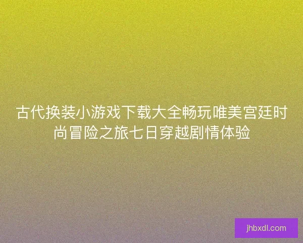 古代换装小游戏下载大全畅玩唯美宫廷时尚冒险之旅七日穿越剧情体验