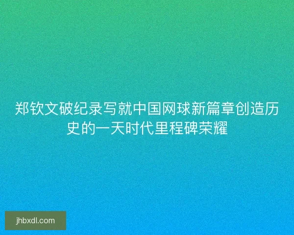 郑钦文破纪录写就中国网球新篇章创造历史的一天时代里程碑荣耀