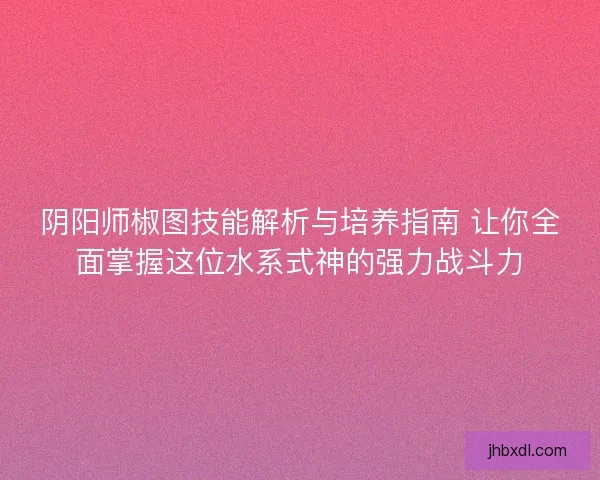 阴阳师椒图技能解析与培养指南 让你全面掌握这位水系式神的强力战斗力