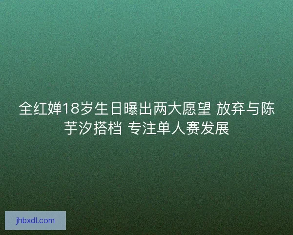全红婵18岁生日曝出两大愿望 放弃与陈芋汐搭档 专注单人赛发展