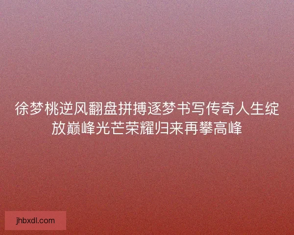 徐梦桃逆风翻盘拼搏逐梦书写传奇人生绽放巅峰光芒荣耀归来再攀高峰