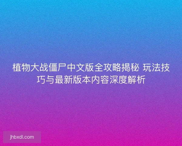 植物大战僵尸中文版全攻略揭秘 玩法技巧与最新版本内容深度解析