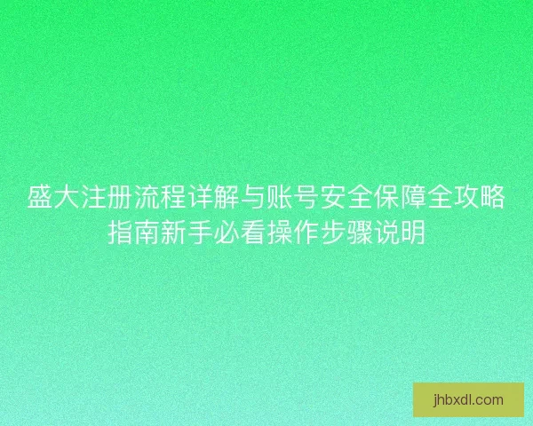 盛大注册流程详解与账号安全保障全攻略指南新手必看操作步骤说明